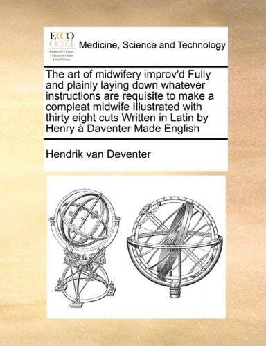 The art of midwifery improv'd Fully and plainly laying down whatever instructions are requisite to make a compleat midwife Illustrated with thirty ... in Latin by Henry à Daventer Made English