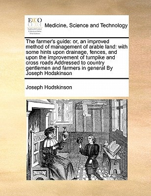 The farmer's guide: or, an improved method of management of arable land: with some hints upon drainage, fences, and upon the improvement of turnpike ... and farmers in general By Joseph Hodskinson
