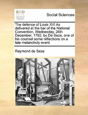 The defence of Louis XVI As delivered at the bar of the National Convention, Wednesday, 26th December, 1792, by De Seze, one of his counsel some reflections on a late melancholy event