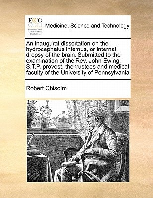 An inaugural dissertation on the hydrocephalus internus, or internal dropsy of the brain. Submitted to the examination of the Rev. John Ewing, S.T.P. ... faculty of the University of Pennsylvania