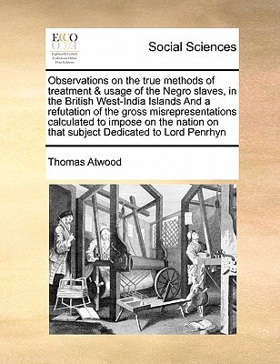 Observations on the true methods of treatment & usage of the Negro slaves, in the British West-India Islands And a refutation of the gross ... on that subject Dedicated to Lord Penrhyn