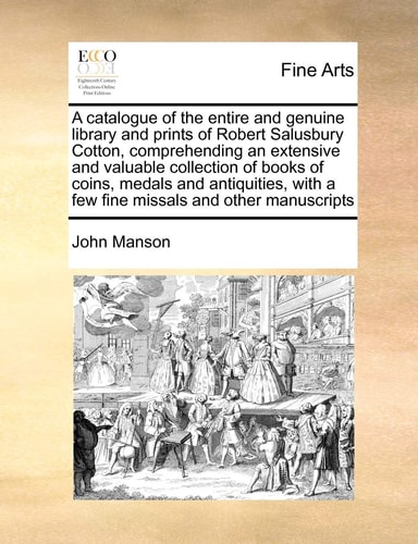 A catalogue of the entire and genuine library and prints of Robert Salusbury Cotton, comprehending an extensive and valuable collection of books of ... with a few fine missals and other manuscripts