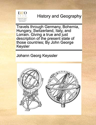 Travels through Germany, Bohemia, Hungary, Switzerland, Italy, and Lorrain. Giving a true and just description of the present state of those countries; By John George Keysler