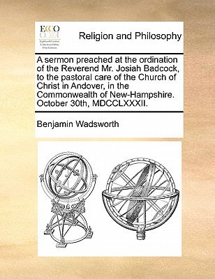 A sermon preached at the ordination of the Reverend Mr. Josiah Badcock, to the pastoral care of the Church of Christ in Andover, in the Commonwealth of New-Hampshire. October 30th, MDCCLXXXII.