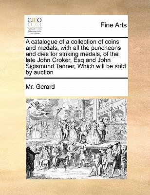 A catalogue of a collection of coins and medals, with all the puncheons and dies for striking medals, of the late John Croker, Esq and John Sigismund Tanner, Which will be sold by auction