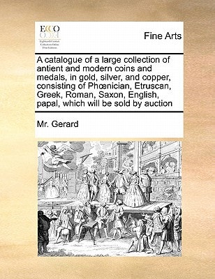 A catalogue of a large collection of antient and modern coins and medals, in gold, silver, and copper, consisting of Phœnician, Etruscan, Greek, ... papal, which will be sold by auction