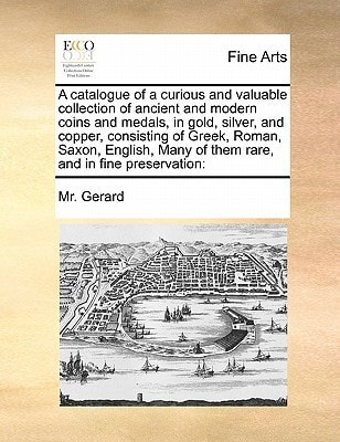 A catalogue of a curious and valuable collection of ancient and modern coins and medals, in gold, silver, and copper, consisting of Greek, Roman, ... Many of them rare, and in fine preservation