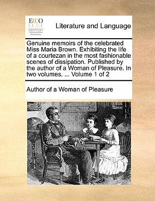 Genuine memoirs of the celebrated Miss Maria Brown. Exhibiting the life of a courtezan in the most fashionable scenes of dissipation. Published by the ... Pleasure. In two volumes. ... Volume 1 of 2