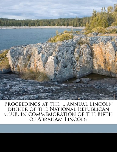 Proceedings at the ... annual Lincoln dinner of the National Republican Club, in commemoration of the birth of Abraham Lincoln Volume 17
