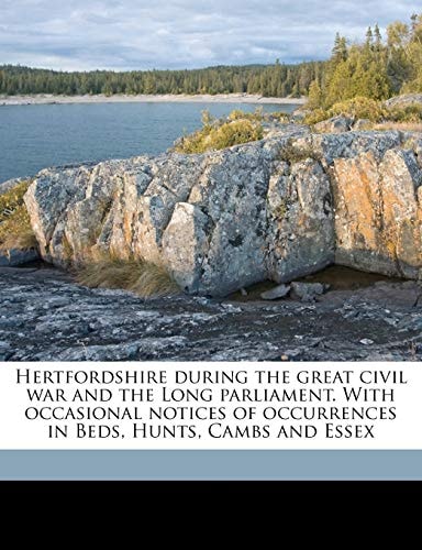 Hertfordshire during the great civil war and the Long parliament. With occasional notices of occurrences in Beds, Hunts, Cambs and Essex