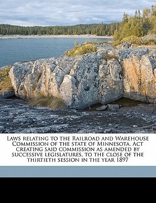 Laws relating to the Railroad and Warehouse Commission of the state of Minnesota. Act creating said commission as amended by successive legislatures, ... of the thirtieth session in the year 1897