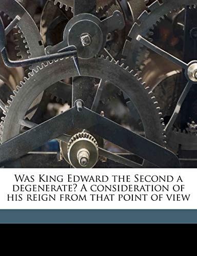 Was King Edward the Second a degenerate? A consideration of his reign from that point of view