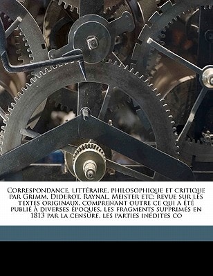 Correspondance, littéraire, philosophique et critique par Grimm, Diderot, Raynal, Meister etc; revue sur les textes originaux, comprenant outre ce qui ... 1813 par la censure, les parties inédites co