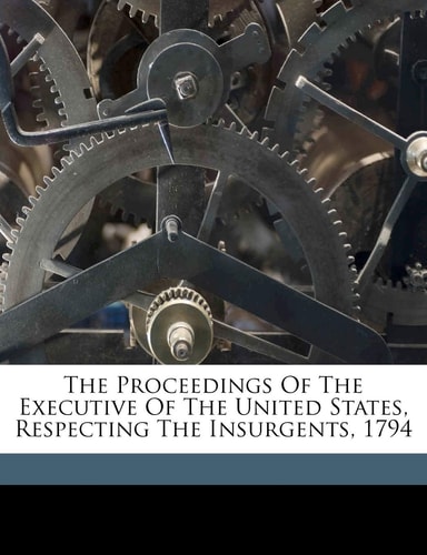 The proceedings of the Executive of the United States, respecting the insurgents, 1794