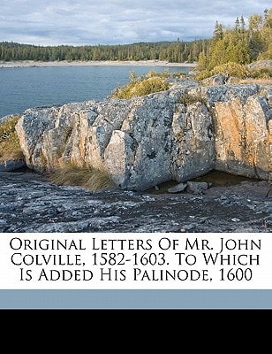 Original letters of Mr. John Colville, 1582-1603. To which is added his Palinode, 1600