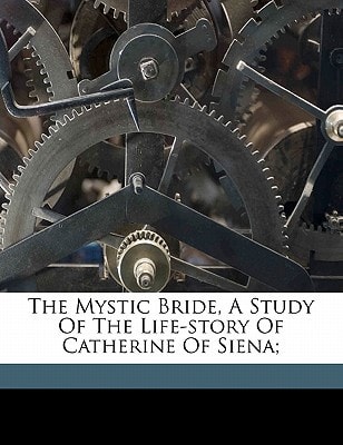 The mystic bride, a study of the life-story of Catherine of Siena;