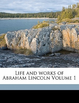 Life and works of Abraham Lincoln Volume 1