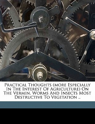 Practical thoughts (more especially in the interest of agriculture) on the vermin, worms and insects most destructive to vegetation ..