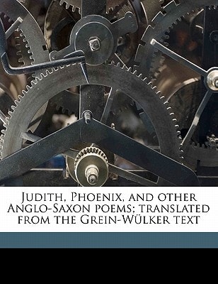 Judith, Phoenix, and other Anglo-Saxon poems; translated from the Grein-Wülker text