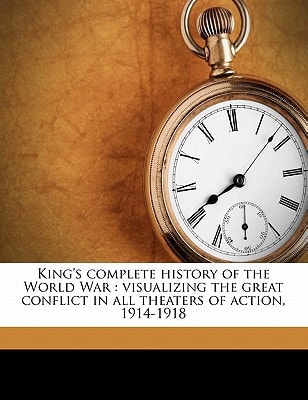 King's complete history of the World War: visualizing the great conflict in all theaters of action, 1914-1918