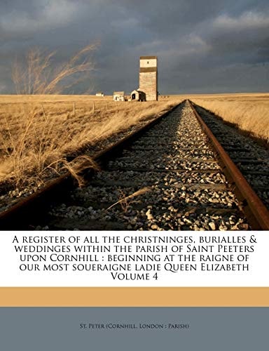 A register of all the christninges, burialles & weddinges within the parish of Saint Peeters upon Cornhill: beginning at the raigne of our most soueraigne ladie Queen Elizabeth Volume 4
