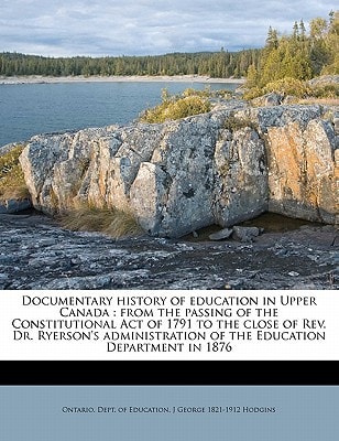 Documentary history of education in Upper Canada: from the passing of the Constitutional Act of 1791 to the close of Rev. Dr. Ryerson's administration of the Education Department in 1876