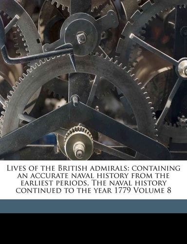 Lives of the British admirals: containing an accurate naval history from the earliest periods. The naval history continued to the year 1779 Volume 8