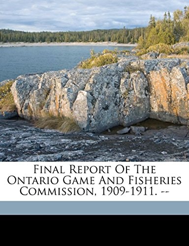 Final report of the Ontario Game and Fisheries Commission, 1909-1911. --