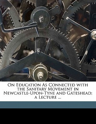 On Education As Connected with the Sanitary Movement in Newcastle-Upon-Tyne and Gateshead; a Lecture ...