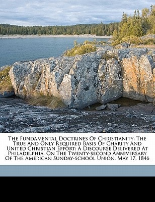 The fundamental doctrines of Christianity: the true and only required basis of charity and united Christian effort; a discourse delivered at ... American Sunday-School Union, May 17, 1846