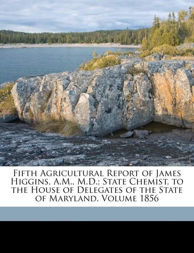 Fifth Agricultural Report of James Higgins, A.M., M.D.; State Chemist, to the House of Delegates of the State of Maryland. Volume 1856