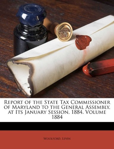 Report of the State Tax Commissioner of Maryland to the General Assembly, at Its January Session, 1884. Volume 1884