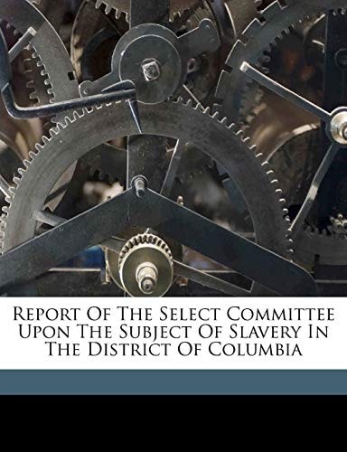 Report of the Select Committee Upon the Subject of Slavery in the District of Columbia