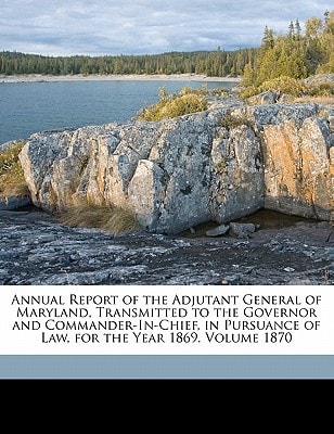 Annual Report of the Adjutant General of Maryland, Transmitted to the Governor and Commander-In-Chief, in Pursuance of Law, for the Year 1869. Volume 1870