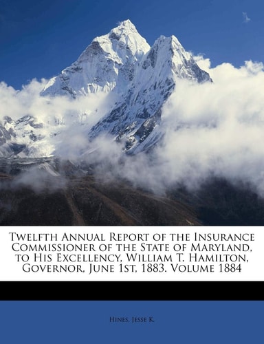 Twelfth Annual Report of the Insurance Commissioner of the State of Maryland, to His Excellency, William T. Hamilton, Governor, June 1st, 1883. Volume 1884