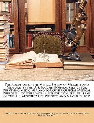The Adoption of the Metric System of Weights and Measures by the U. S. Marine-Hospital Service for Purveying Medicines, and for Other Official Medical ... U. S. Apothecaries' Weights and Measures Into