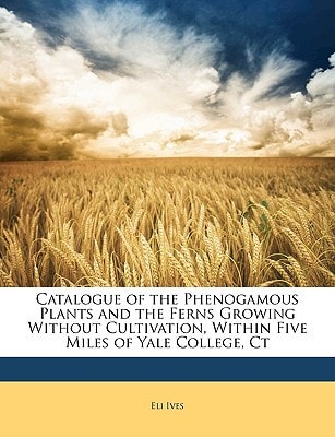 Catalogue of the Phenogamous Plants and the Ferns Growing Without Cultivation, Within Five Miles of Yale College, Ct