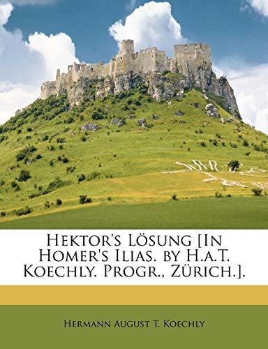 Hektor's Lösung [In Homer's Ilias. by H.a.T. Koechly. Progr., Zürich.].