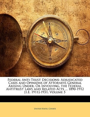 Federal Anti-Trust Decisions: Adjudicated Cases and Opinions of Attorneys General Arising Under, Or Involving, the Federal Antitrust Laws and Related Acts ... 1890-1912 [I.E. 1911]-1931, Volume 5