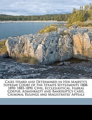 Cases Heard and Determined in Her Majesty's Supreme Court of the Straits Settlements 1808-1890: 1885-1890, Civil, Ecclesiastical, Habeas Corpus, ... Criminal Rulings and Magistrates' Appeals