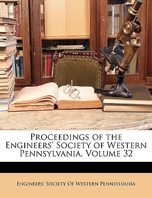 Proceedings of the Engineers' Society of Western Pennsylvania, Volume 32