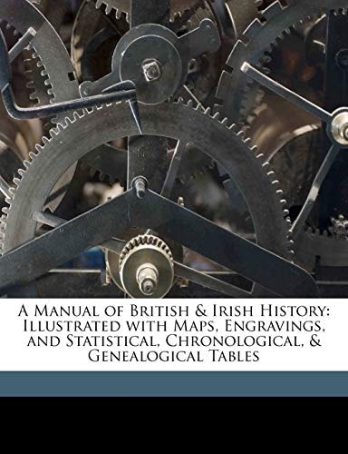 A Manual of British & Irish History: Illustrated with Maps, Engravings, and Statistical, Chronological, & Genealogical Tables