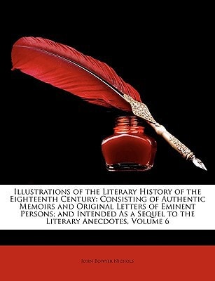 Illustrations of the Literary History of the Eighteenth Century: Consisting of Authentic Memoirs and Original Letters of Eminent Persons; and Intended As a Sequel to the Literary Anecdotes, Volume 6