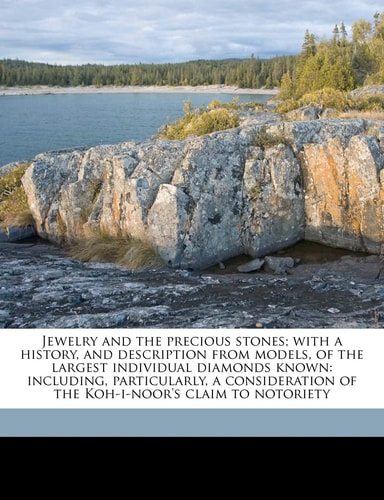 Jewelry and the precious stones; with a history, and description from models, of the largest individual diamonds known: including, particularly, a consideration of the Koh-i-noor's claim to notoriety
