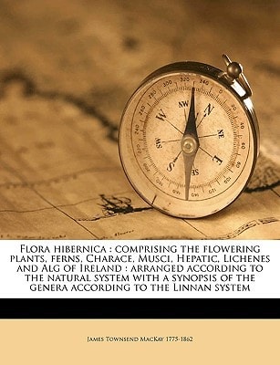 Flora hibernica: comprising the flowering plants, ferns, Charace, Musci, Hepatic, Lichenes and Alg of Ireland : arranged according to the natural ... according to the Linnan system Volume 1-2