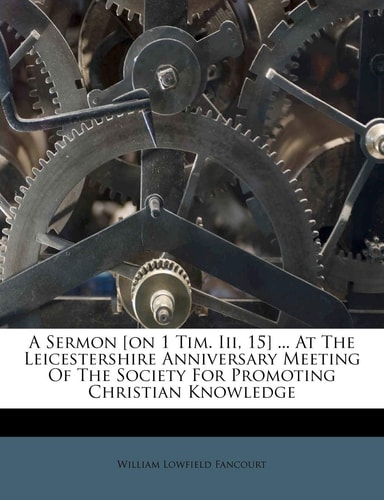 A Sermon [on 1 Tim. Iii, 15] ... At The Leicestershire Anniversary Meeting Of The Society For Promoting Christian Knowledge