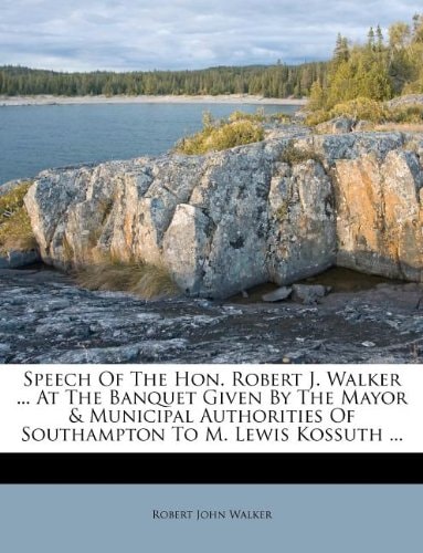 Speech Of The Hon. Robert J. Walker ... At The Banquet Given By The Mayor & Municipal Authorities Of Southampton To M. Lewis Kossuth ...