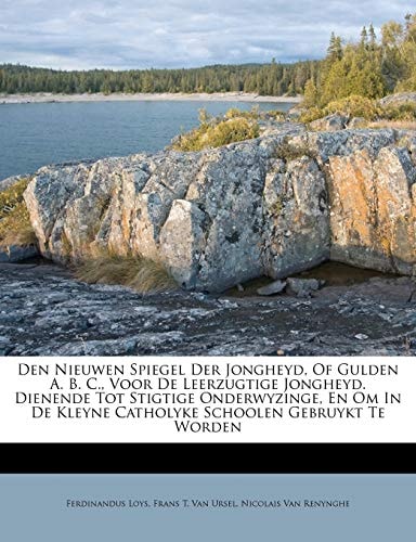Den Nieuwen Spiegel Der Jongheyd, Of Gulden A. B. C., Voor De Leerzugtige Jongheyd. Dienende Tot Stigtige Onderwyzinge, En Om In De Kleyne Catholyke Schoolen Gebruykt Te Worden