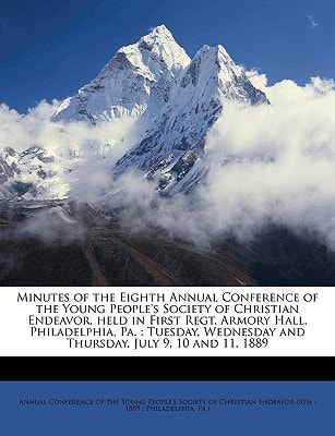Minutes of the Eighth Annual Conference of the Young People's Society of Christian Endeavor, held in First Regt. Armory Hall, Philadelphia, Pa.: ... and Thursday, July 9, 10 and 11, 1889