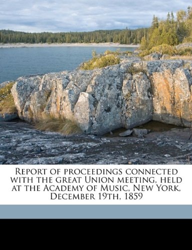 Report of proceedings connected with the great Union meeting, held at the Academy of Music, New York, December 19th, 1859 Volume 2